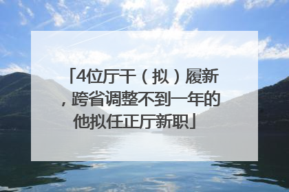 4位厅干（拟）履新，跨省调整不到一年的他拟任正厅新职
